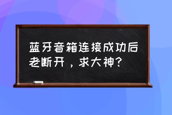 蓝牙音箱老是断开连接有什么办法 蓝牙音箱连接成功后老断开，求大神？