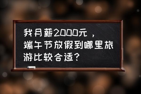 一个月三千块怎么环游世界 我月薪2000元，端午节放假到哪里旅游比较合适？