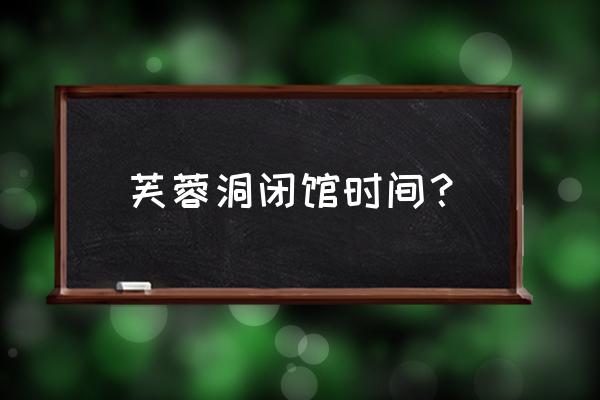 重庆武隆芙蓉洞游玩攻略 芙蓉洞闭馆时间？