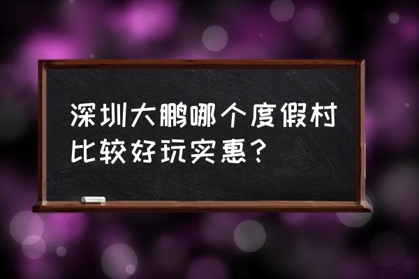 深圳大鹏旅游哪几个地方值得一游 深圳大鹏哪个度假村比较好玩实惠？