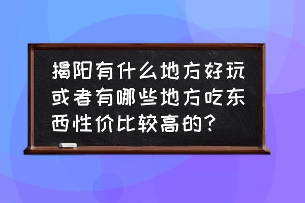 揭阳有什么好玩景点 揭阳有什么地方好玩或者有哪些地方吃东西性价比较高的？