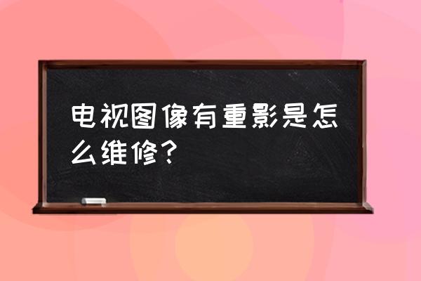 电视机重影解决方法 电视图像有重影是怎么维修？