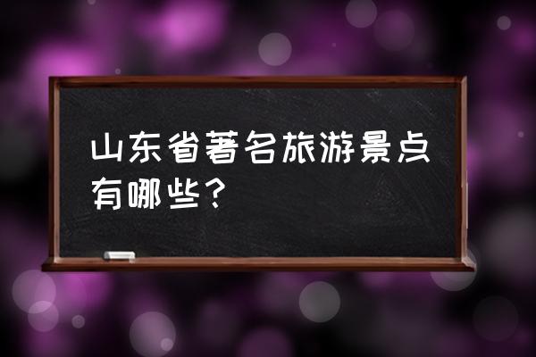 山东省旅游景点一览表 山东省著名旅游景点有哪些？