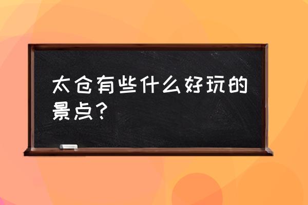 来浏河古镇必吃必带的 太仓有些什么好玩的景点？