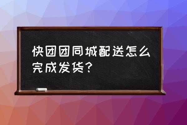 快团团客户下单后怎么发货 快团团同城配送怎么完成发货？