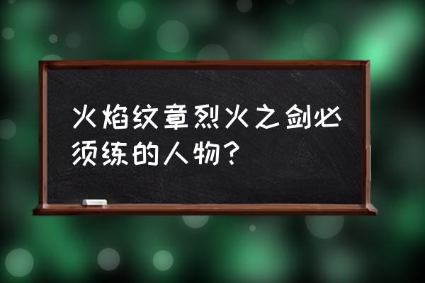 火焰纹章烈火之剑快速升级金手指 火焰纹章烈火之剑必须练的人物？