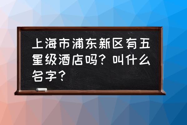 浦东创意酒店装修风格 上海市浦东新区有五星级酒店吗？叫什么名字？