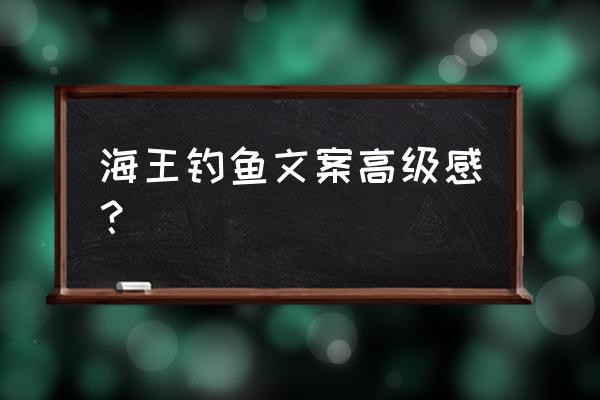 钓鱼发朋友圈文案高级感 海王钓鱼文案高级感？