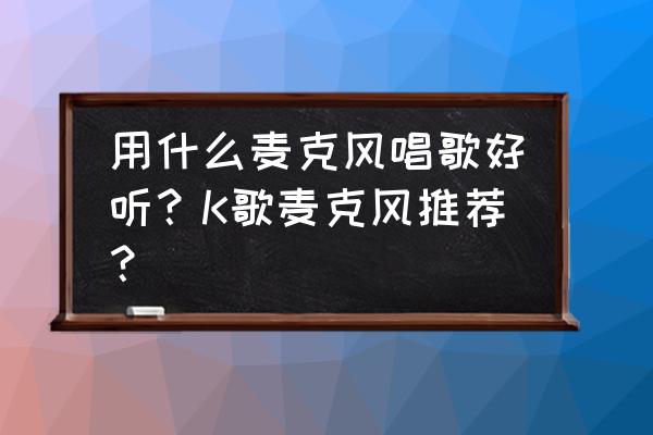 直播间选什么麦克风好 用什么麦克风唱歌好听？K歌麦克风推荐？