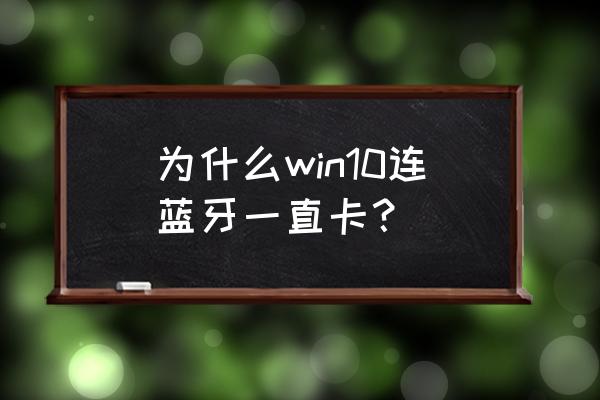 win10笔记本连上蓝牙音箱声音卡顿 为什么win10连蓝牙一直卡？