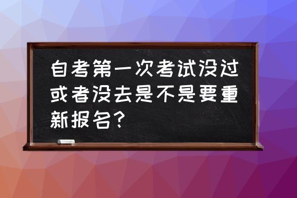 自考报名了没去有影响吗 自考第一次考试没过或者没去是不是要重新报名？