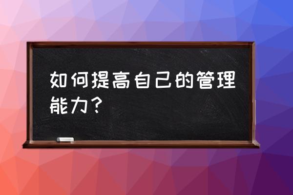 个人如何做好企业管理工作 如何提高自己的管理能力？