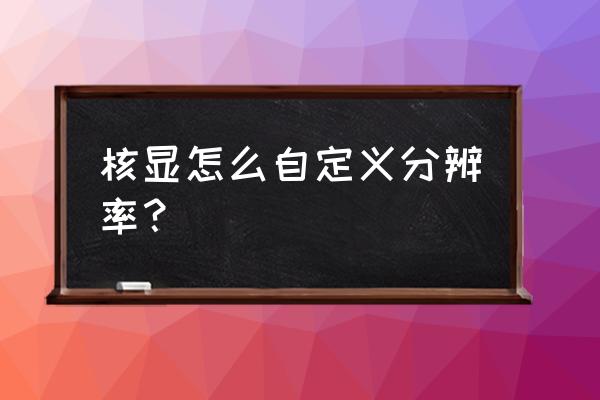 win10创建自定义分辨率怎么设置 核显怎么自定义分辨率？