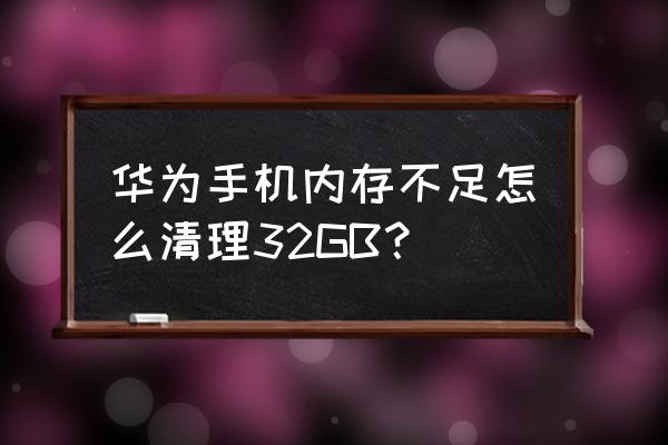 华为平板32g怎么清理内存 华为手机内存不足怎么清理32GB？