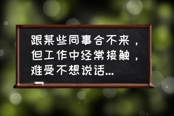 同事排挤你如何处理 跟某些同事合不来，但工作中经常接触，难受不想说话，怎么办？