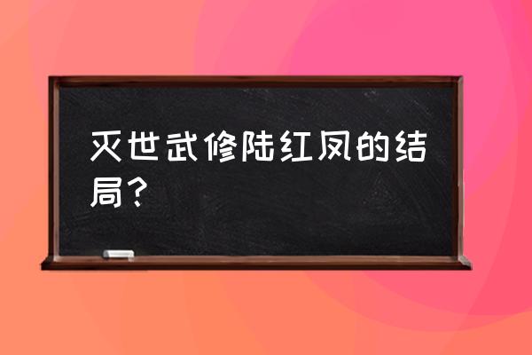 魔兽灭世武修通关攻略 灭世武修陆红凤的结局？