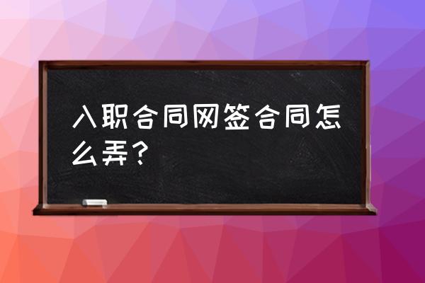 入职一个公司签了电子合同 入职合同网签合同怎么弄？