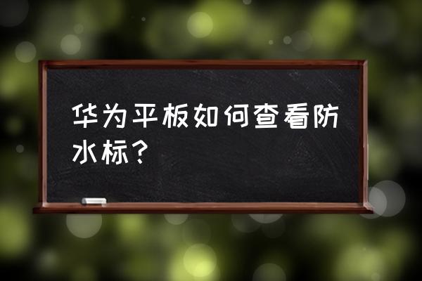 ipadpro怎么判断有没有进水 华为平板如何查看防水标？