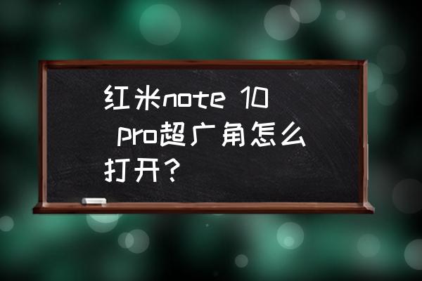 红米note7怎么开启相机广角模式 红米note 10 pro超广角怎么打开？