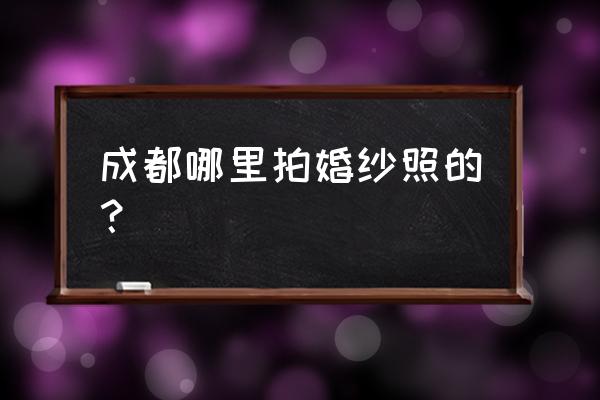 成都拍婚纱照价格一览表 成都哪里拍婚纱照的？