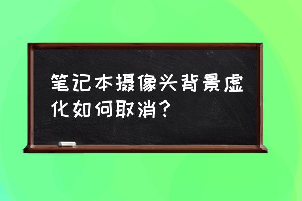 笔记本自带的摄像头如何关闭 笔记本摄像头背景虚化如何取消？