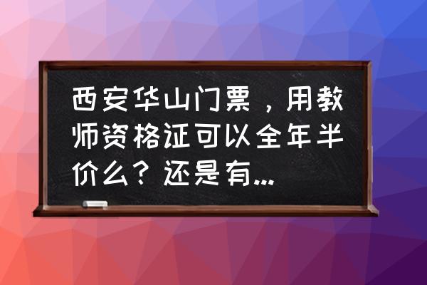 华山门票有优惠吗现在还有吗 西安华山门票，用教师资格证可以全年半价么？还是有固定时间？