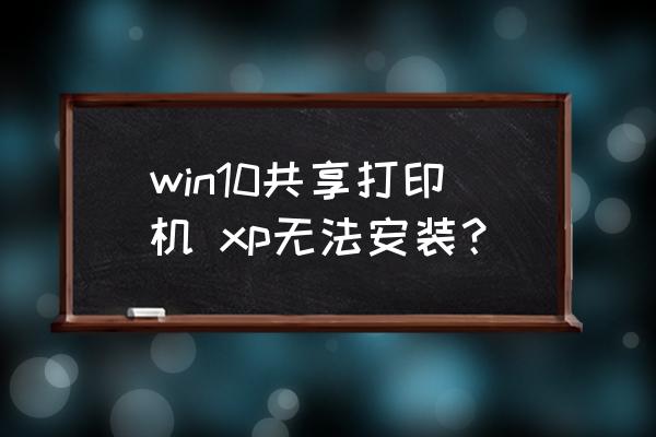 win10连接xp共享打印机的解决办法 win10共享打印机 xp无法安装？