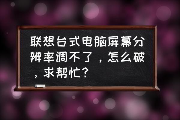 联想笔记本怎么调不了分辨率 联想台式电脑屏幕分辨率调不了，怎么破，求帮忙？