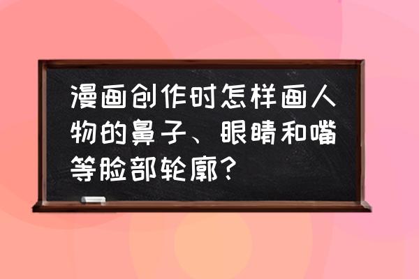 动漫人物眼睛画法图案 漫画创作时怎样画人物的鼻子、眼睛和嘴等脸部轮廓？