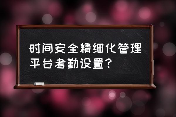 考勤管理的经验与方法 时间安全精细化管理平台考勤设置？