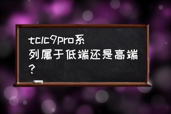 tclc9怎么查配置 tclc9pro系列属于低端还是高端？