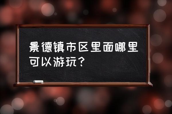 景德镇附近游玩的好地方推荐一下 景德镇市区里面哪里可以游玩？