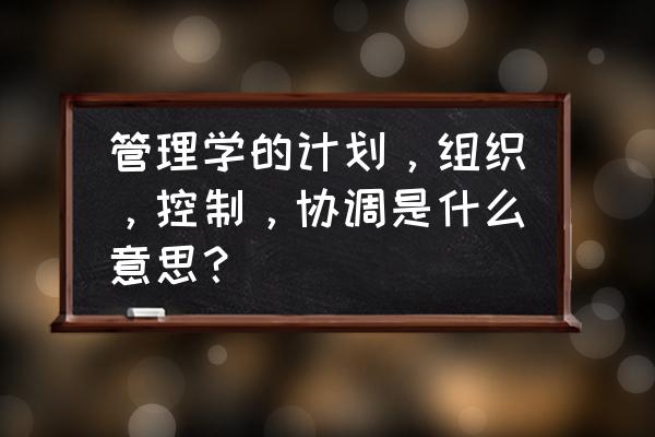 管理学的控制内容是什么 管理学的计划，组织，控制，协调是什么意思？