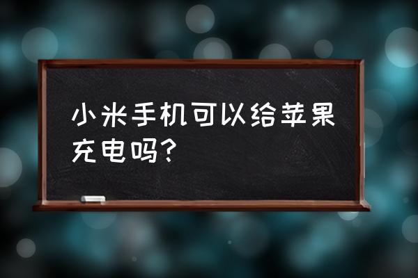 小米12pro可以用普通充电器吗 小米手机可以给苹果充电吗？