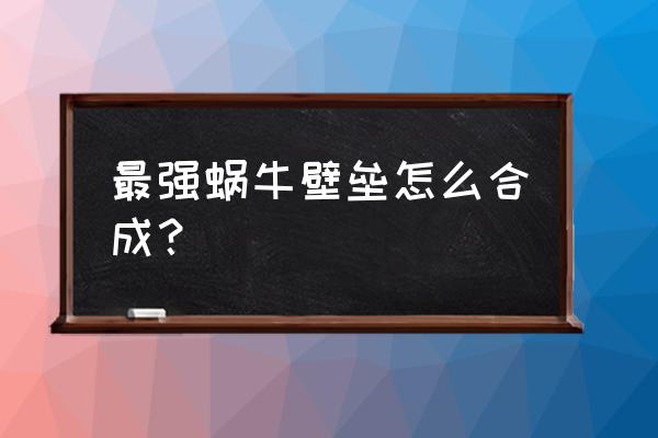 最强蜗牛粘合剂怎么快速获得 最强蜗牛壁垒怎么合成？