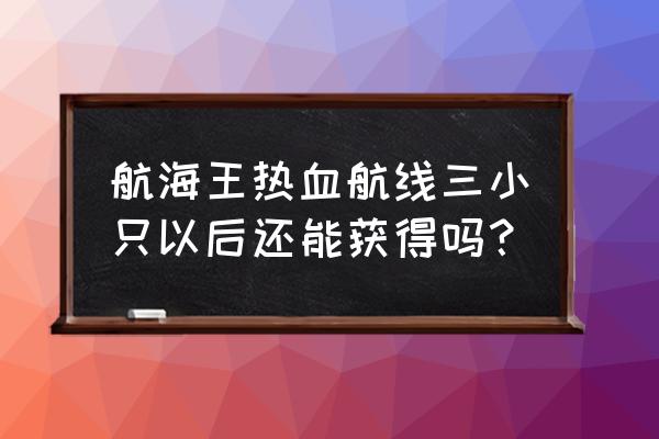 热血海贼王单机版3.0宠物 航海王热血航线三小只以后还能获得吗？