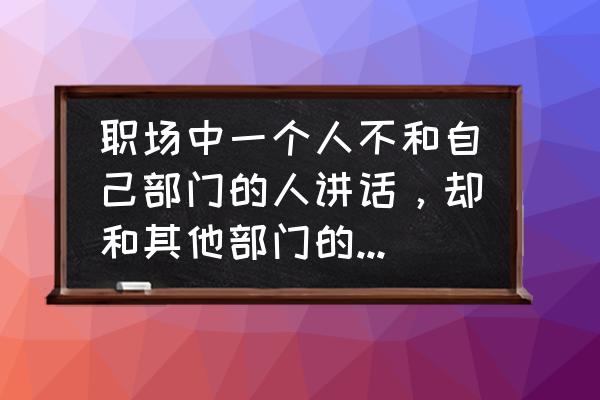 如果自己在部门说话没人听怎么办 职场中一个人不和自己部门的人讲话，却和其他部门的人经常交谈，是个什么心理？