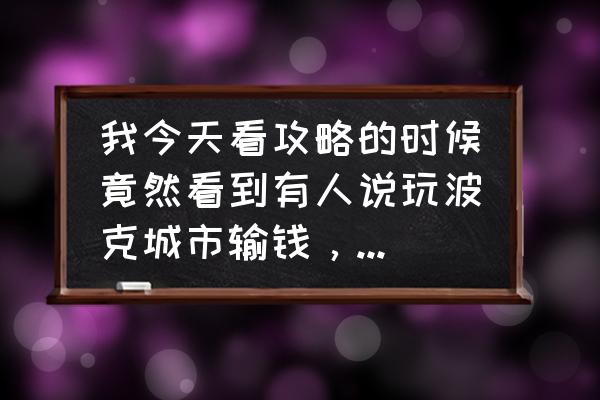 我的城市攻略大全 我今天看攻略的时候竟然看到有人说玩波克城市输钱，这是真的吗？