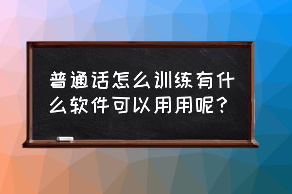 学好普通话有哪些好方法 普通话怎么训练有什么软件可以用用呢？