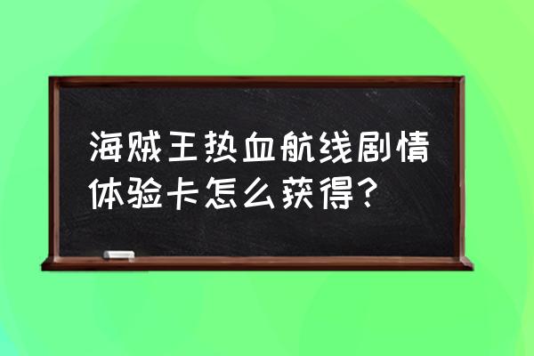 航海王热血航线的剧情图鉴都在哪 海贼王热血航线剧情体验卡怎么获得？