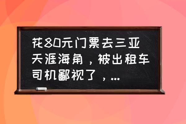 天涯海角60岁老人门票 花80元门票去三亚天涯海角，被出租车司机鄙视了，到底值得去吗？