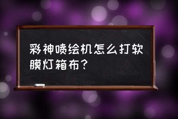 软膜灯箱的电源有几种接法 彩神喷绘机怎么打软膜灯箱布？