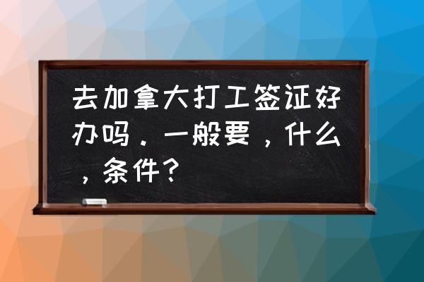 加拿大签证无犯罪证明多大提交 去加拿大打工签证好办吗。一般要，什么，条件？