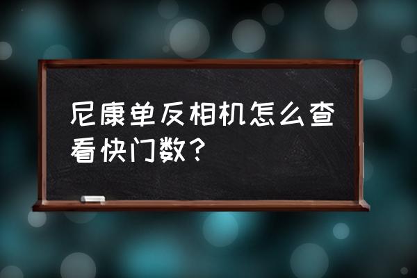 怎样才能查出尼康相机的快门次数 尼康单反相机怎么查看快门数？