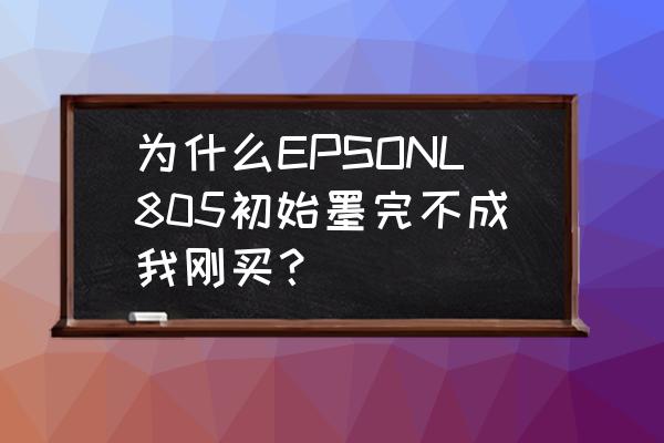 l805提示墨量低怎么解决 为什么EPSONL805初始墨完不成我刚买？