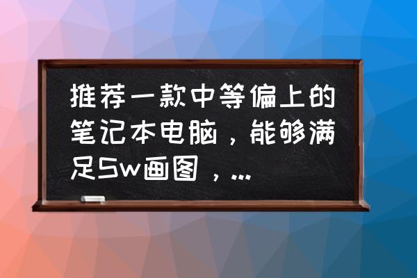 推荐一款使用cad流畅的笔记本电脑 推荐一款中等偏上的笔记本电脑，能够满足Sw画图，CAD，日常办公就行，有哪些推荐？