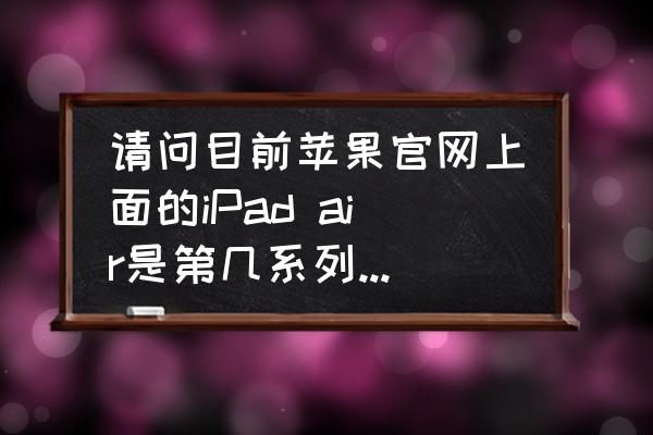 ipad平板哪种还能用 请问目前苹果官网上面的iPad air是第几系列的？推荐购买吗？