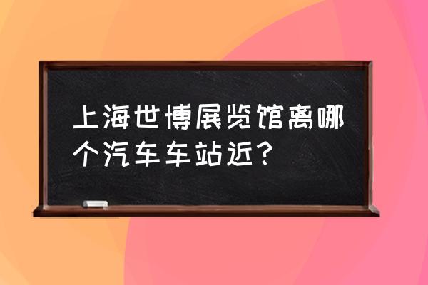 上海世博展览馆有什么好玩的地方 上海世博展览馆离哪个汽车车站近？