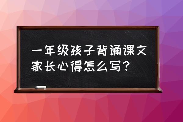 家长教育孩子心得体会怎么写 一年级孩子背诵课文家长心得怎么写？