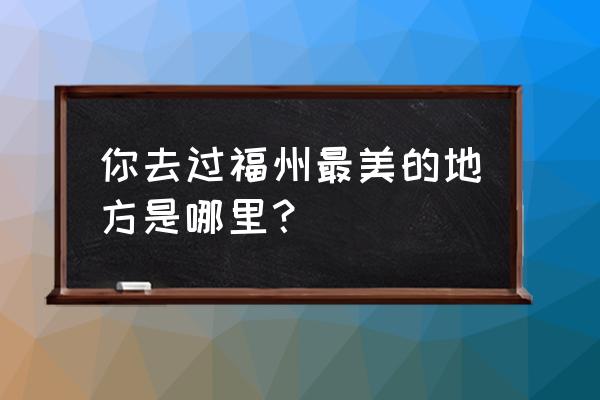 福州漂亮的风景 你去过福州最美的地方是哪里？